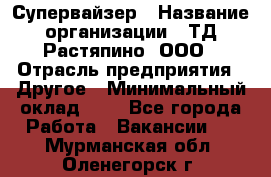 Супервайзер › Название организации ­ ТД Растяпино, ООО › Отрасль предприятия ­ Другое › Минимальный оклад ­ 1 - Все города Работа » Вакансии   . Мурманская обл.,Оленегорск г.